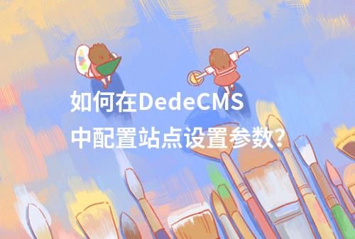 如何在DedeCMS中配置站点设置参数?