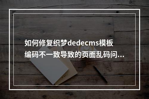 如何修复织梦dedecms模板编码不一致导致的页面乱码问题?