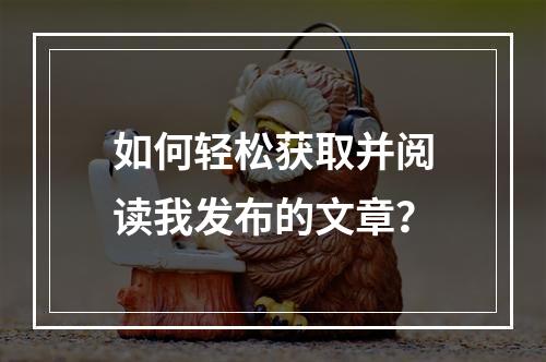 如何轻松获取并阅读我发布的文章?