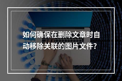 如何确保在删除文章时自动移除关联的图片文件?