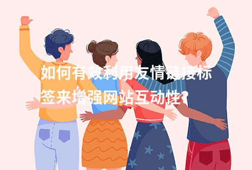 如何有效利用友情链接标签来增强网站互动性?