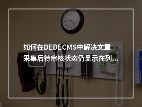 如何在DEDECMS中解决文章采集后待审核状态仍显示在列表中的问题?