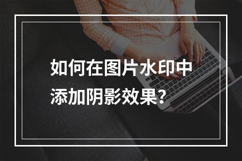如何在图片水印中添加阴影效果?