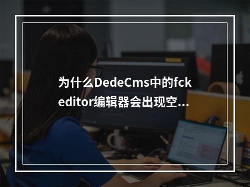 为什么DedeCms中的fckeditor编辑器会出现空白无法显示的情况?
