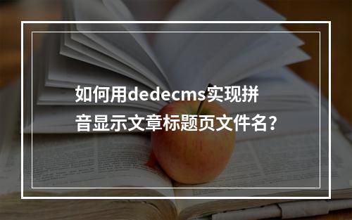 如何用dedecms实现拼音显示文章标题页文件名?