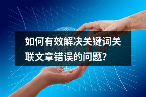 如何有效解决关键词关联文章错误的问题?