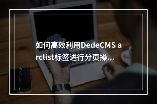 如何高效利用DedeCMS arclist标签进行分页操作?