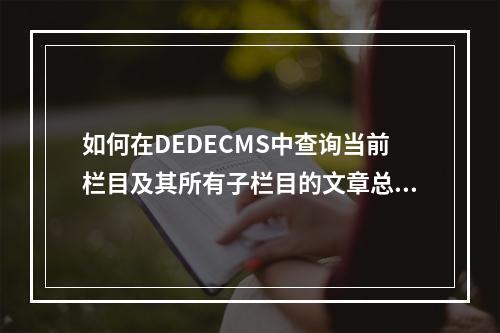 如何在DEDECMS中查询当前栏目及其所有子栏目的文章总数?
