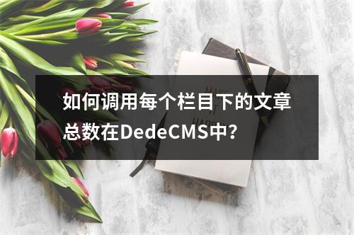 如何调用每个栏目下的文章总数在DedeCMS中?