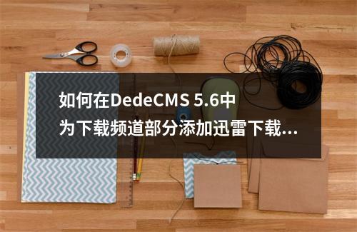 如何在DedeCMS 5.6中为下载频道部分添加迅雷下载功能?