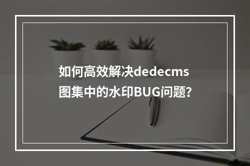 如何高效解决dedecms图集中的水印BUG问题?