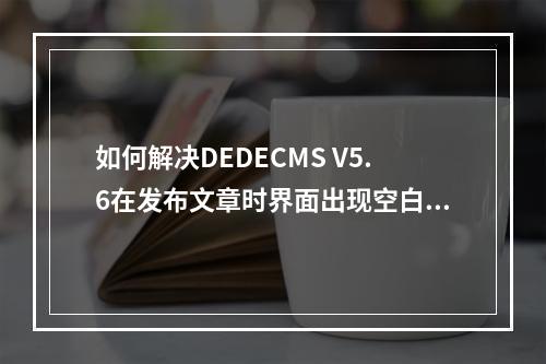 如何解决DEDECMS V5.6在发布文章时界面出现空白的问题?