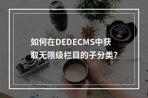 如何在DEDECMS中获取无限级栏目的子分类?