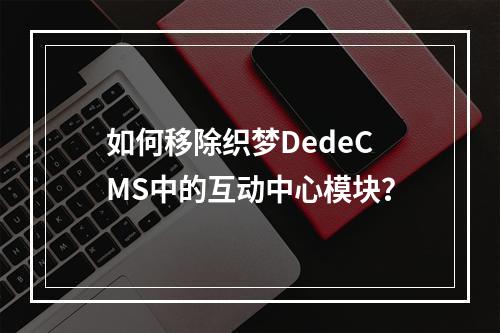 如何移除织梦DedeCMS中的互动中心模块?