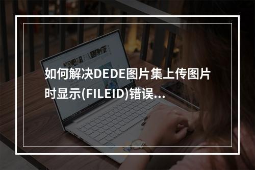如何解决DEDE图片集上传图片时显示(FILEID)错误的问题?