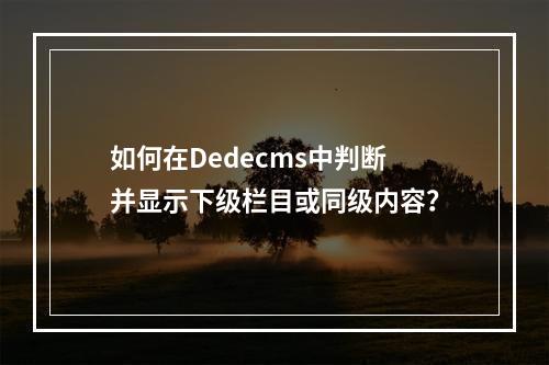 如何在Dedecms中判断并显示下级栏目或同级内容?