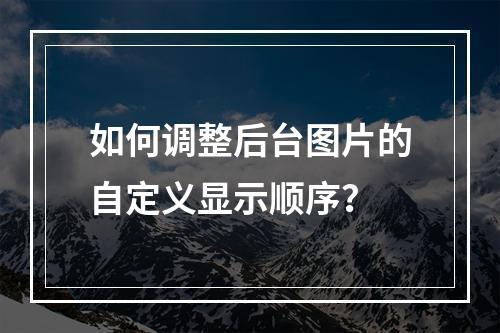 如何调整后台图片的自定义显示顺序?