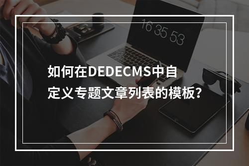 如何在DEDECMS中自定义专题文章列表的模板?