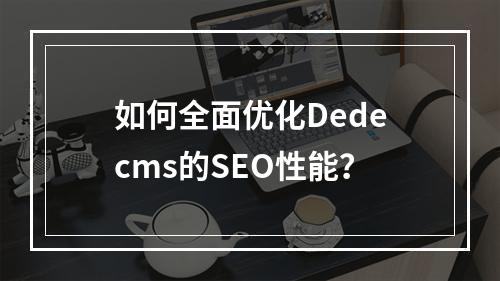 如何全面优化Dedecms的SEO性能?
