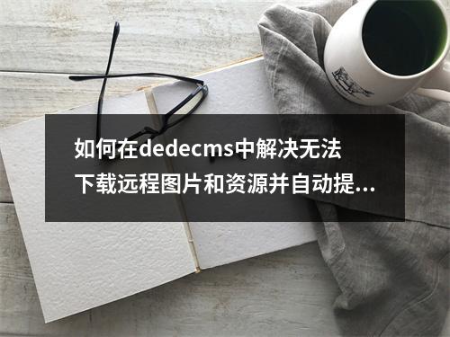 如何在dedecms中解决无法下载远程图片和资源并自动提取首个图片作为缩略图的问题?