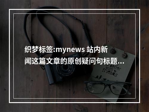织梦标签:mynews 站内新闻这篇文章的原创疑问句标题可以是,,织梦标签是如何在站内新闻中发挥作用的?