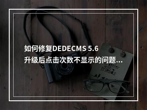 如何修复DEDECMS 5.6升级后点击次数不显示的问题?