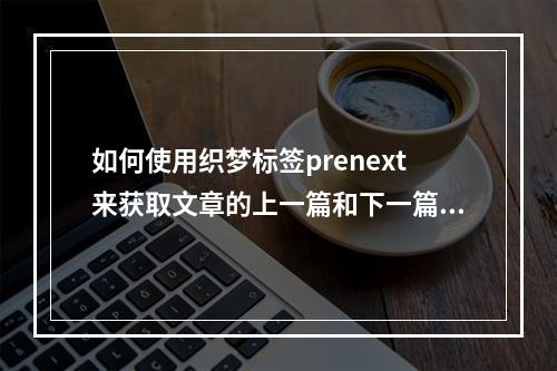 如何使用织梦标签prenext来获取文章的上一篇和下一篇内容?
