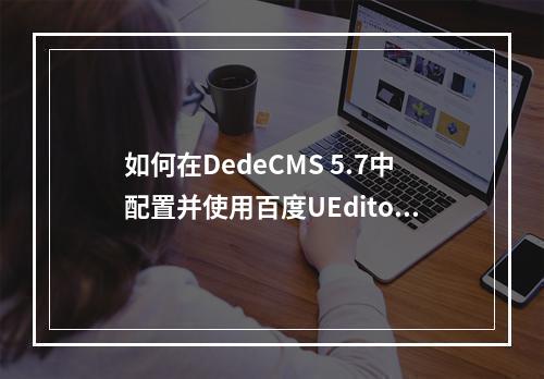 如何在DedeCMS 5.7中配置并使用百度UEditor编辑器?