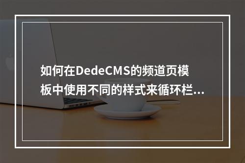 如何在DedeCMS的频道页模板中使用不同的样式来循环栏目?
