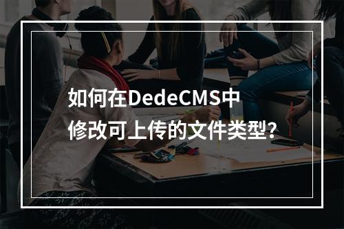 如何在DedeCMS中修改可上传的文件类型?