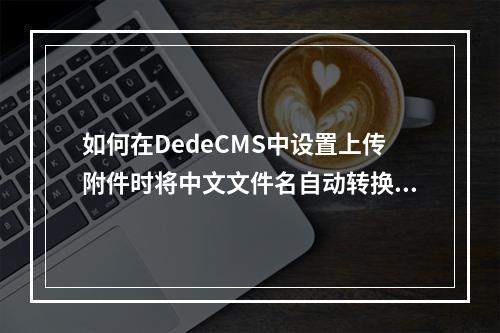 如何在DedeCMS中设置上传附件时将中文文件名自动转换为拼音?