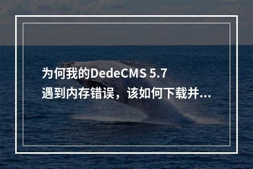 为何我的DedeCMS 5.7遇到内存错误,该如何下载并解压base版以解决此问题?