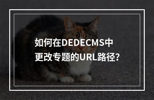 如何在DEDECMS中更改专题的URL路径?