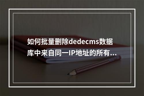 如何批量删除dedecms数据库中来自同一IP地址的所有评论?
