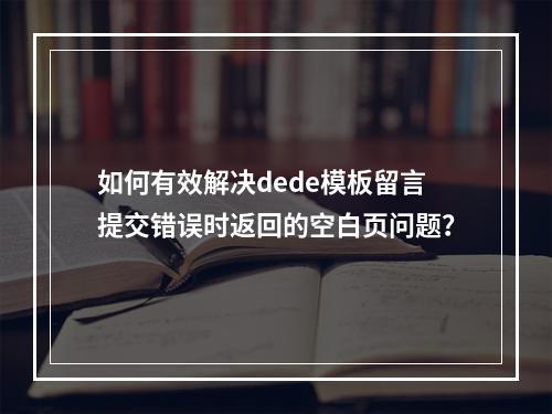如何有效解决dede模板留言提交错误时返回的空白页问题?