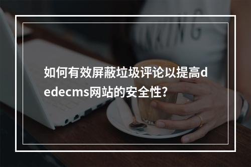 如何有效屏蔽垃圾评论以提高dedecms网站的安全性?