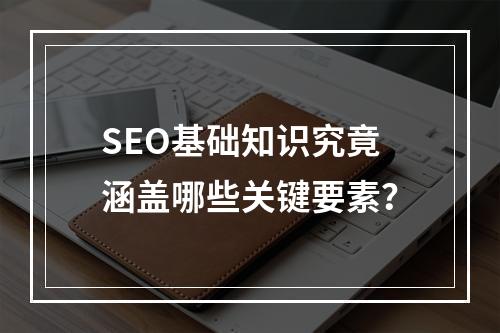 SEO基础知识究竟涵盖哪些关键要素?