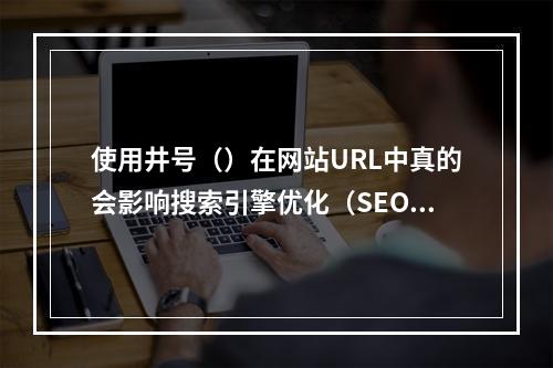 使用井号()在网站URL中真的会影响搜索引擎优化(SEO)吗?
