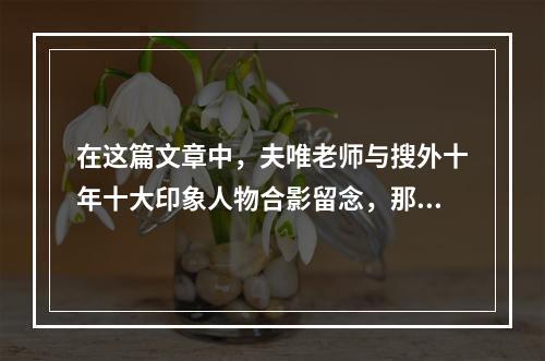 在这篇文章中,夫唯老师与搜外十年十大印象人物合影留念,那么,这些人物是谁?他们在搜外的这十年里有哪些显著的成就或贡献呢?