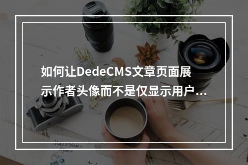 如何让DedeCMS文章页面展示作者头像而不是仅显示用户名?
