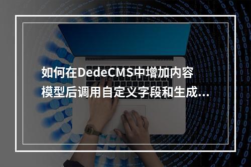 如何在DedeCMS中增加内容模型后调用自定义字段和生成文章地址?