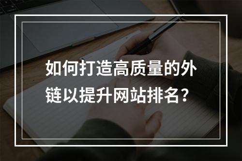 如何打造高质量的外链以提升网站排名?