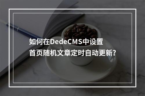 如何在DedeCMS中设置首页随机文章定时自动更新?