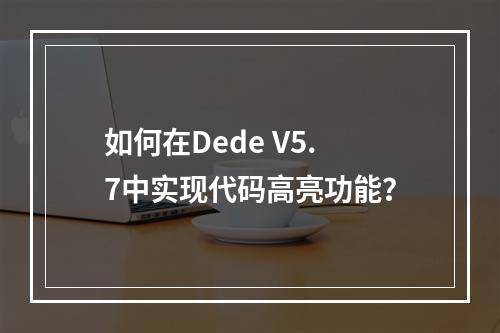 如何在Dede V5.7中实现代码高亮功能?
