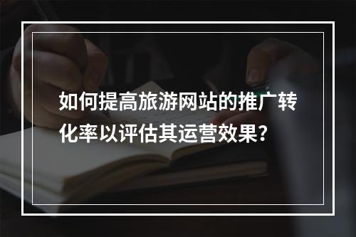 如何提高旅游网站的推广转化率以评估其运营效果?