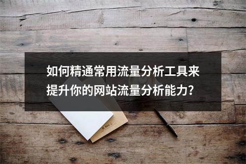 如何精通常用流量分析工具来提升你的网站流量分析能力?