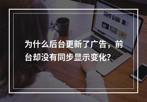 为什么后台更新了广告,前台却没有同步显示变化?