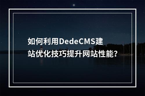 如何利用DedeCMS建站优化技巧提升网站性能?