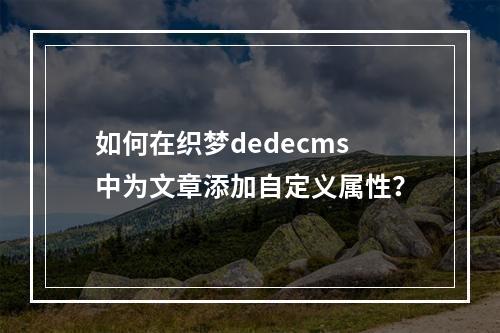 如何在织梦dedecms中为文章添加自定义属性?