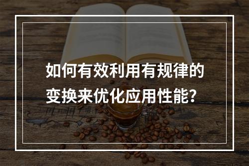 如何有效利用有规律的变换来优化应用性能?